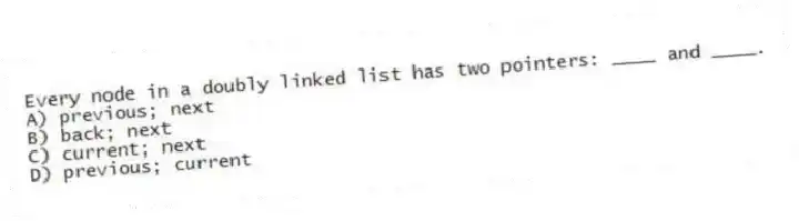 Every node in a doubly linked list has two pointers: ____ and ____.
A) previous; next
B) back; next
C) current; next
D) previous; current