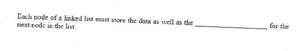 Each node of a linked list must store the data as well as the ____________________ for the next node in the list.