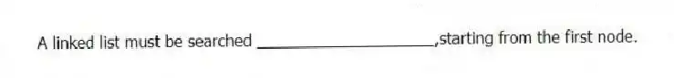 A linked list must be searched ____________________,starting from the first node.