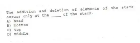 The addition and deletion of elements of the stack occurs only at the ____ of the stack.
A) head
B) bottom
C) top
D) middle