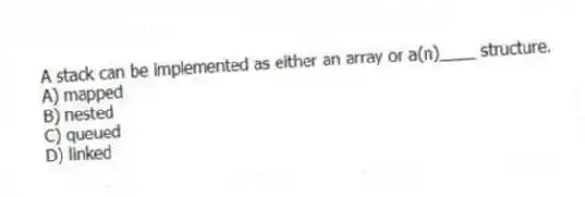A stack can be implemented as either an array or a(n)____ structure.
A) mapped
B) nested
C) queued
D) linked