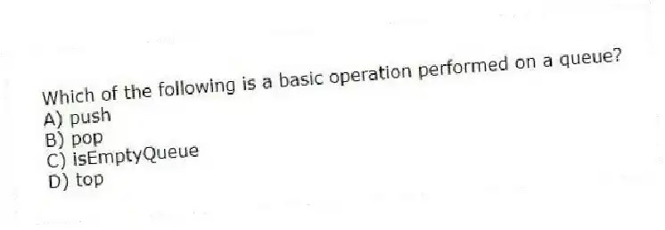Which of the following is a basic operation performed on a queue?
A) push
B) pop
C) isEmptyQueue
D) top