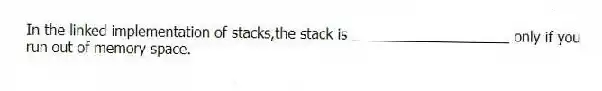 In the linked implementation of stacks,the stack is ____________________ only if you run out of memory space.