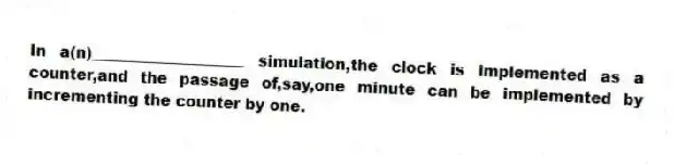 In a(n)____________________ simulation,the clock is implemented as a counter,and the passage of,say,one minute can be implemented by incrementing the counter by one.