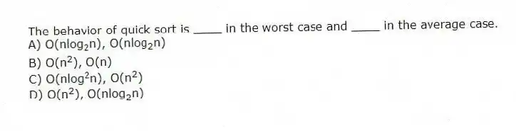The behavior of quick sort is ____ in the worst case and ____ in the average case.
A) O(nlog<sub>2</sub>n), O(nlog<sub>2</sub>n)
B) O(n<sup>2</sup>), O(n)
C) O(nlog<sup>2</sup>n), O(n<sup>2</sup>)
D) O(n<sup>2</sup>), O(nlog<sub>2</sub>n)
