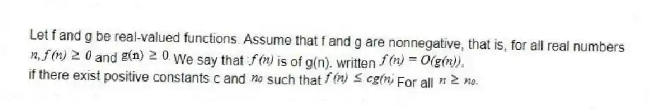 Let f and g be real-valued functions. Assume that f and g are nonnegative, that is, for all real numbers
and We say that is of g(n). written
if there exist positive constants c and such that For all