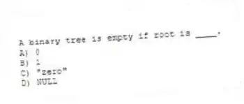 A binary tree is empty if root is ____.
A) 0
B) 1
C) "zero"
D) NULL