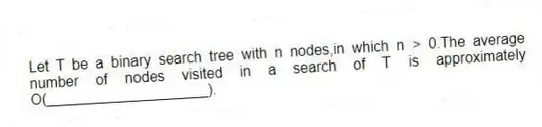 Let T be a binary search tree with n nodes,in which n > 0.The average number of nodes visited in a search of T is approximately O(____________________).