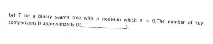 Let T be a binary search tree with n nodes,in which n > 0.The number of key comparisons is approximately O(____________________).