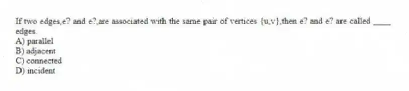 If two edges,e? and e?,are associated with the same pair of vertices {u,v},then e? and e? are called ____ edges.
A) parallel
B) adjacent
C) connected
D) incident