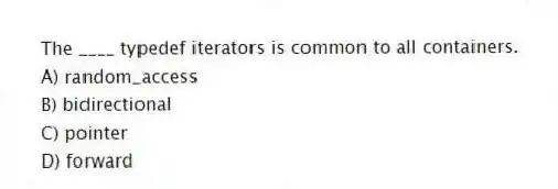 The ____ typedef iterators is common to all containers.
A) random_access
B) bidirectional
C) pointer
D) forward