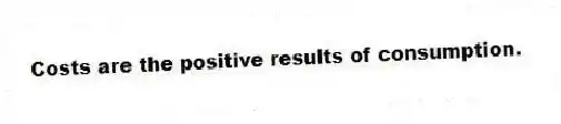 Costs are the positive results of consumption.