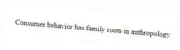 Consumer behavior has family roots in anthropology.