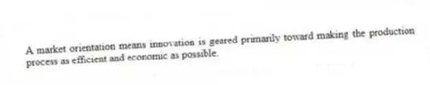 A market orientation means innovation is geared primarily toward making the production process as efficient and economic as possible.