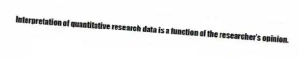 Interpretation of quantitative research data is a function of the researcher's opinion.