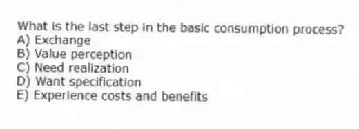 What is the last step in the basic consumption process?
A) Exchange
B) Value perception
C) Need realization
D) Want specification
E) Experience costs and benefits
