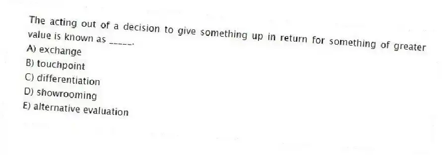 The acting out of a decision to give something up in return for something of greater value is known as _____.
A) exchange
B) touchpoint
C) differentiation
D) showrooming
E) alternative evaluation