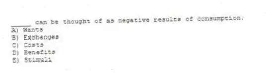 _____ can be thought of as negative results of consumption.
A) Wants
B) Exchanges
C) Costs
D) Benefits
E) Stimuli