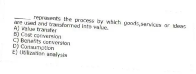 _____ represents the process by which goods,services or ideas are used and transformed into value.
A) Value transfer
B) Cost conversion
C) Benefits conversion
D) Consumption
E) Utilization analysis