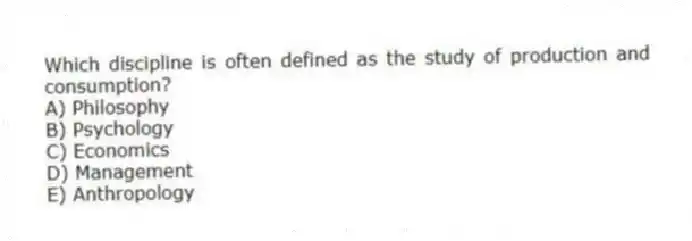 Which discipline is often defined as the study of production and consumption?
A) Philosophy
B) Psychology
C) Economics
D) Management
E) Anthropology