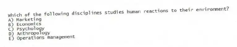 Which of the following disciplines studies human reactions to their environment?
A) Marketing
B) Economics
C) Psychology
D) Anthropology
E) Operations management