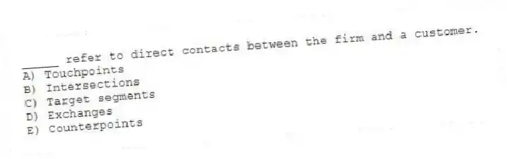 _____ refer to direct contacts between the firm and a customer.
A) Touchpoints
B) Intersections
C) Target segments
D) Exchanges
E) Counterpoints