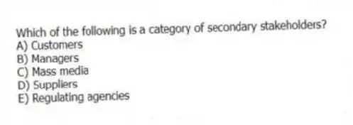 Which of the following is a category of secondary stakeholders?
A) Customers
B) Managers
C) Mass media
D) Suppliers
E) Regulating agencies