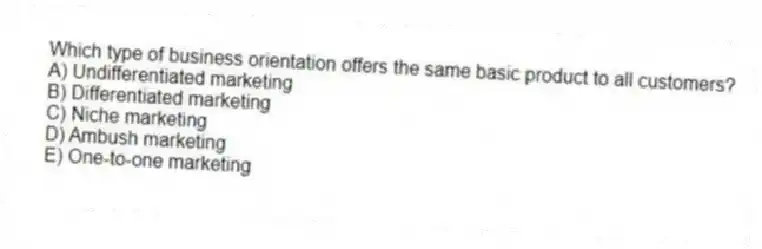 Which type of business orientation offers the same basic product to all customers?
A) Undifferentiated marketing
B) Differentiated marketing
C) Niche marketing
D) Ambush marketing
E) One-to-one marketing