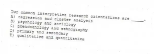 Two common interpretive research orientations are _____.
A) regression and cluster analysis
B) psychology and sociology
C) phenomenology and ethnography
D) primary and secondary
E) qualitative and quantitative