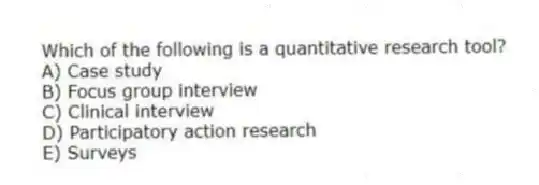 Which of the following is a quantitative research tool?
A) Case study
B) Focus group interview
C) Clinical interview
D) Participatory action research
E) Surveys