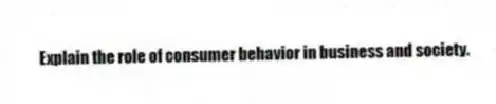 Explain the role of consumer behavior in business and society.