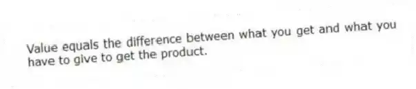 Value equals the difference between what you get and what you have to give to get the product.