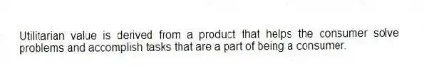Utilitarian value is derived from a product that helps the consumer solve problems and accomplish tasks that are a part of being a consumer.