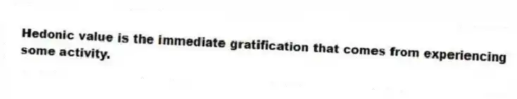 Hedonic value is the immediate gratification that comes from experiencing some activity.