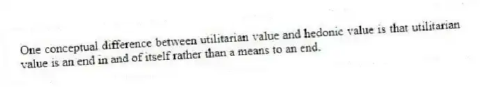 One conceptual difference between utilitarian value and hedonic value is that utilitarian value is an end in and of itself rather than a means to an end.