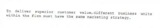 To deliver superior customer value,different business units within the firm must have the same marketing strategy.