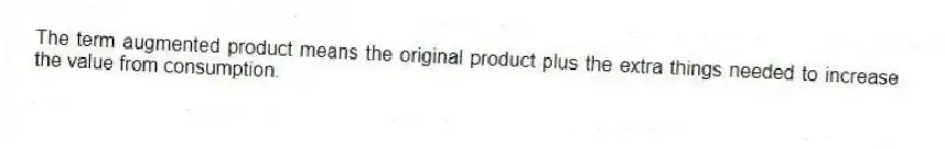 The term augmented product means the original product plus the extra things needed to increase the value from consumption.