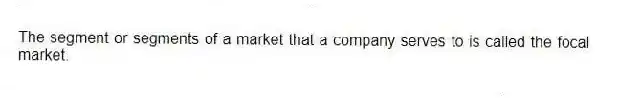 The segment or segments of a market that a company serves to is called the focal market.
