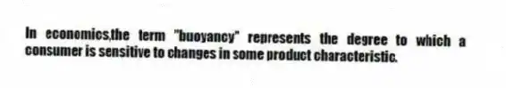 In economics,the term "buoyancy" represents the degree to which a consumer is sensitive to changes in some product characteristic.
