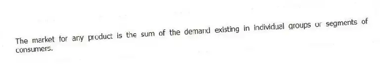 The market for any product is the sum of the demand existing in individual groups or segments of consumers.