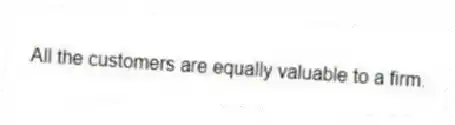 All the customers are equally valuable to a firm.
