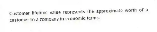Customer lifetime value represents the approximate worth of a customer to a company in economic terms.