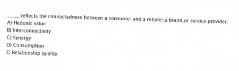 _____ reflects the connectedness between a consumer and a retailer,a brand,or service provider.
A) Hedonic value
B) Interconnectivity
C) Synergy
D) Consumption
E) Relationship quality
