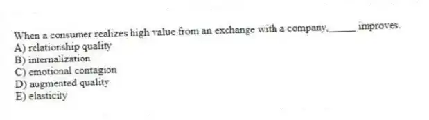 When a consumer realizes high value from an exchange with a company,_____ improves.
A) relationship quality
B) internalization
C) emotional contagion
D) augmented quality
E) elasticity