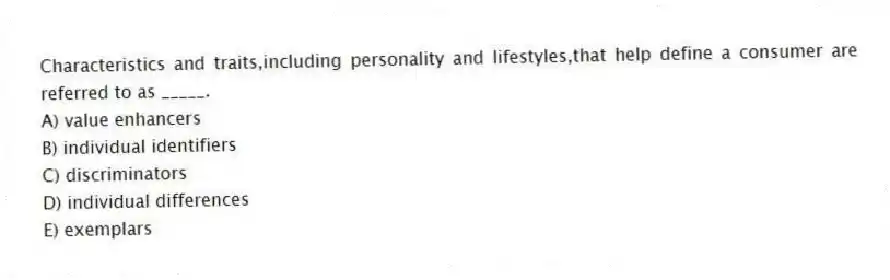 Characteristics and traits,including personality and lifestyles,that help define a consumer are referred to as _____.
A) value enhancers
B) individual identifiers
C) discriminators
D) individual differences
E) exemplars