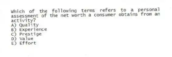 Which of the following terms refers to a personal assessment of the net worth a consumer obtains from an activity?
A) Quality
B) Experience
C) Prestige
D) Value
E) Effort