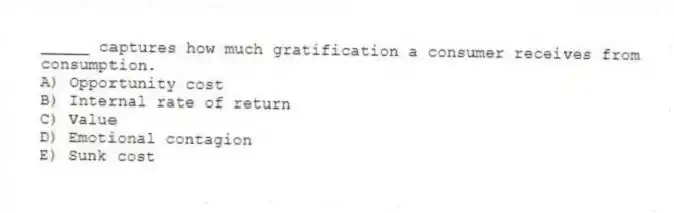 _____ captures how much gratification a consumer receives from consumption.
A) Opportunity cost
B) Internal rate of return
C) Value
D) Emotional contagion
E) Sunk cost