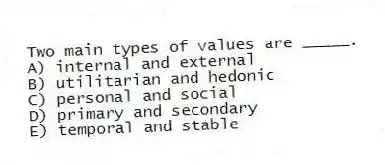 Two main types of values are _____.
A) internal and external
B) utilitarian and hedonic
C) personal and social
D) primary and secondary
E) temporal and stable