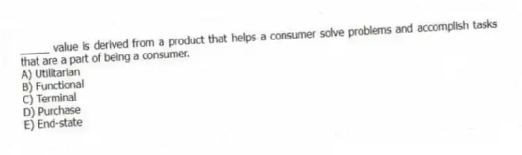 _____ value is derived from a product that helps a consumer solve problems and accomplish tasks that are a part of being a consumer.
A) Utilitarian
B) Functional
C) Terminal
D) Purchase
E) End-state