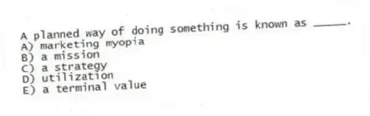 A planned way of doing something is known as _____.
A) marketing myopia
B) a mission
C) a strategy
D) utilization
E) a terminal value